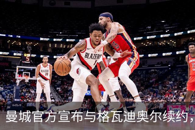 曼城官方宣布与格瓦迪奥尔续约，新合同签至2031年